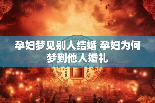 孕妇梦见别人结婚 孕妇为何梦到他人婚礼