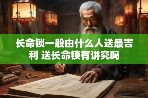 长命锁一般由什么人送最吉利 送长命锁有讲究吗