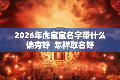 2026年虎宝宝名字带什么偏旁好  怎样取名好