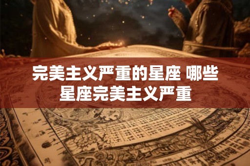 完美主义严重的星座 哪些星座完美主义严重
