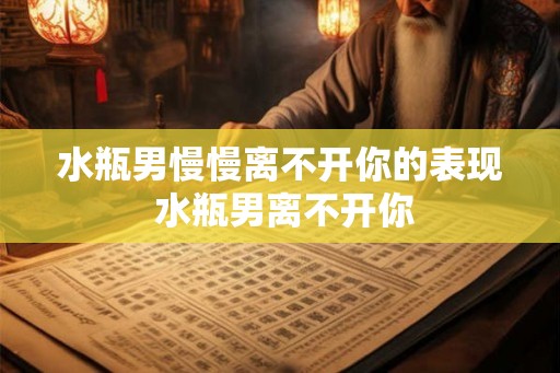 水瓶男慢慢离不开你的表现 水瓶男离不开你 水瓶男慢慢离不开你的表现 水瓶男离不开你