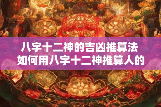 八字十二神的吉凶推算法 如何用八字十二神推算人的吉凶