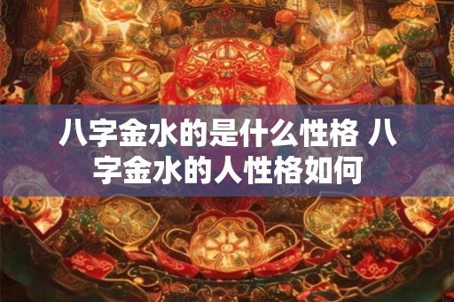 八字金水的是什么性格 八字金水的人性格如何 八字金水的是什么性格 八字金水的人性格如何