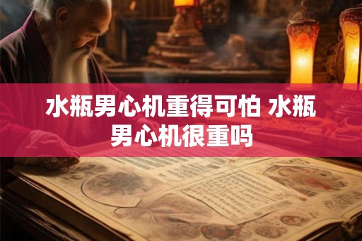 水瓶男心机重得可怕 水瓶男心机很重吗