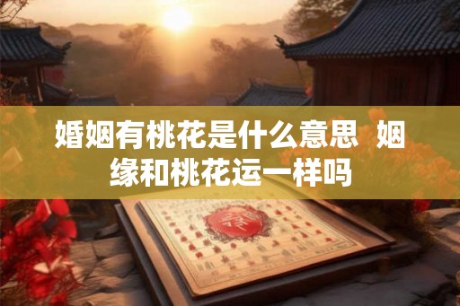 婚姻有桃花是什么意思  姻缘和桃花运一样吗
