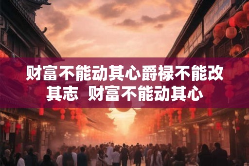 财富不能动其心爵禄不能改其志  财富不能动其心