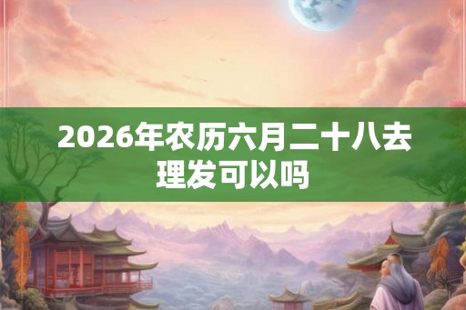 2026年农历六月二十八去理发可以吗