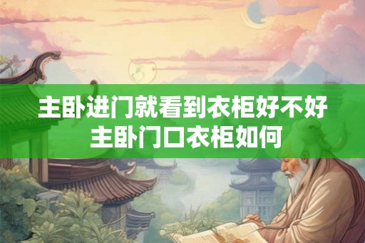 主卧进门就看到衣柜好不好 主卧门口衣柜如何