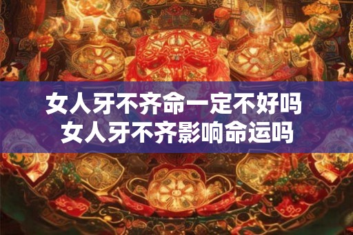 女人牙不齐命一定不好吗 女人牙不齐影响命运吗