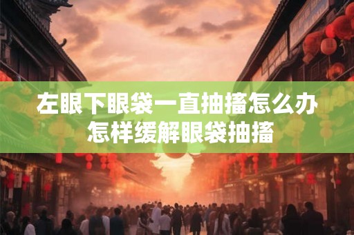 左眼下眼袋一直抽搐怎么办 怎样缓解眼袋抽搐 左眼下眼袋一直抽搐怎么办 怎样缓解眼袋抽搐
