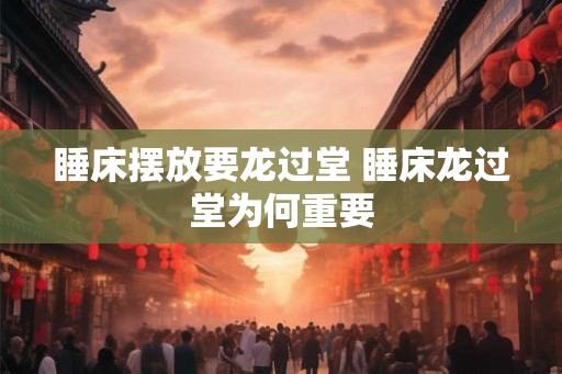 睡床摆放要龙过堂 睡床龙过堂为何重要
