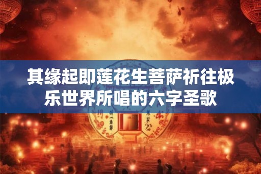 其缘起即莲花生菩萨祈往极乐世界所唱的六字圣歌