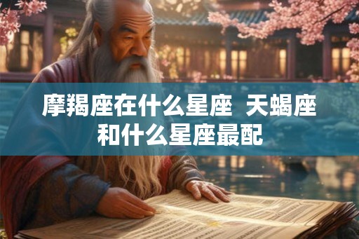 摩羯座在什么星座  天蝎座和什么星座最配