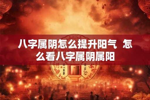 八字属阴怎么提升阳气  怎么看八字属阴属阳