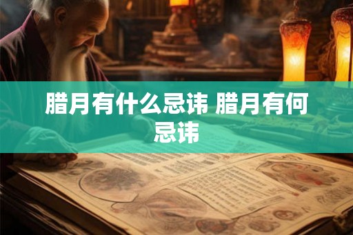腊月有什么忌讳 腊月有何忌讳 腊月有什么忌讳 腊月有何忌讳