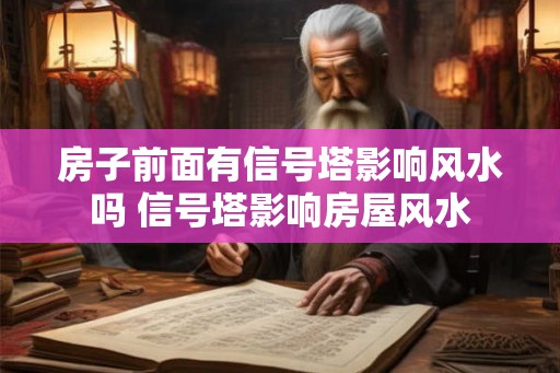 房子前面有信号塔影响风水吗 信号塔影响房屋风水