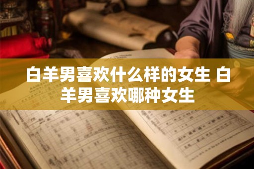 白羊男喜欢什么样的女生 白羊男喜欢哪种女生
