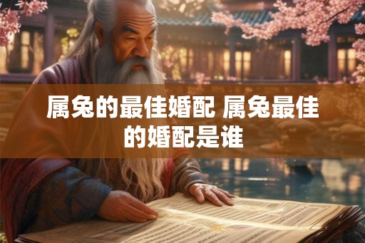 属兔的最佳婚配 属兔最佳的婚配是谁