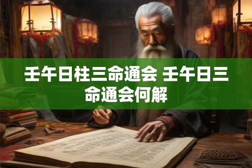 壬午日柱三命通会 壬午日三命通会何解 壬午日柱三命通会 壬午日三命通会何解