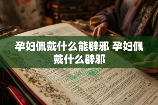 孕妇佩戴什么能辟邪 孕妇佩戴什么辟邪
