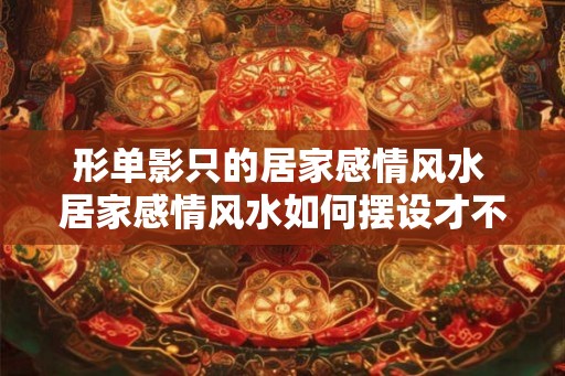形单影只的居家感情风水 居家感情风水如何摆设才不会形单影只 形单影只的居家感情风水 居家感情风水如何摆设才不会形单影只