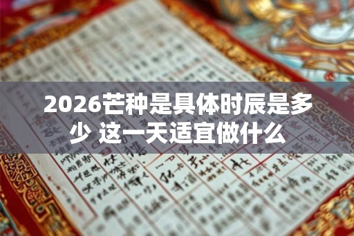 2026芒种是具体时辰是多少 这一天适宜做什么