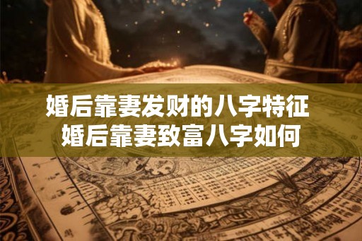 婚后靠妻发财的八字特征 婚后靠妻致富八字如何 婚后靠妻发财的八字特征 婚后靠妻致富八字如何