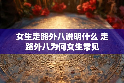 女生走路外八说明什么 走路外八为何女生常见