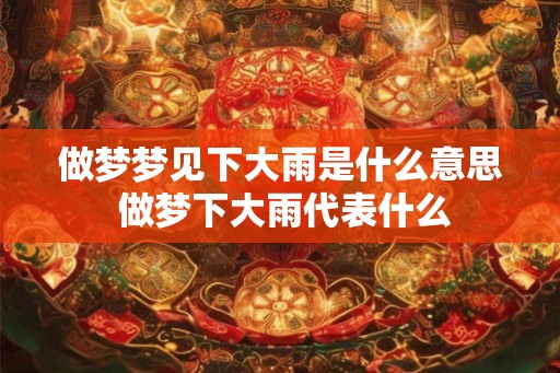 做梦梦见下大雨是什么意思 做梦下大雨代表什么