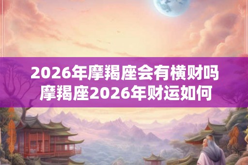 2026年摩羯座会有横财吗 摩羯座2026年财运如何