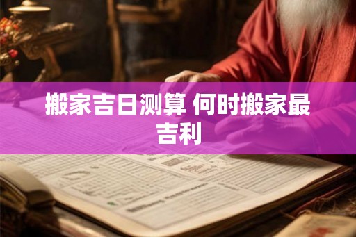 搬家吉日测算 何时搬家最吉利