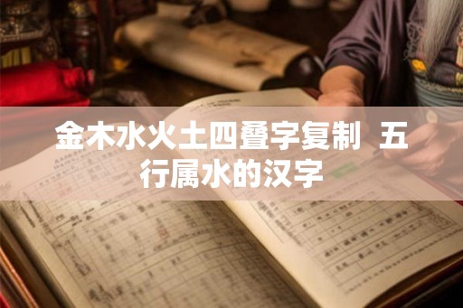 金木水火土四叠字复制  五行属水的汉字