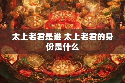 太上老君是谁 太上老君的身份是什么