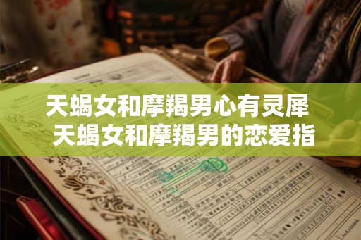 天蝎女和摩羯男心有灵犀 天蝎女和摩羯男的恋爱指数 天蝎女和摩羯男心有灵犀 天蝎女和摩羯男的恋爱指数