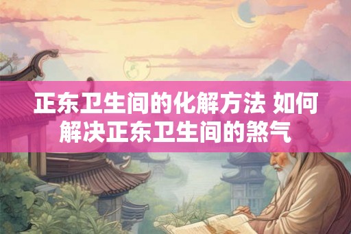 正东卫生间的化解方法 如何解决正东卫生间的煞气
