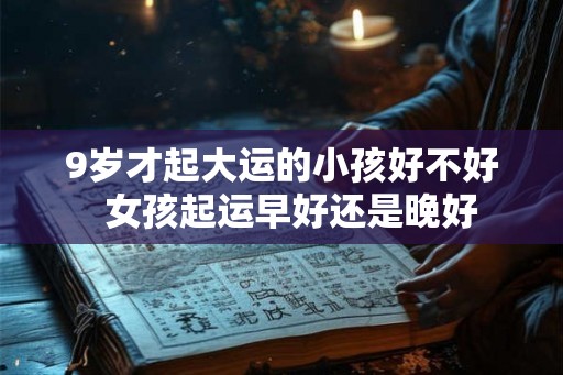 9岁才起大运的小孩好不好  女孩起运早好还是晚好