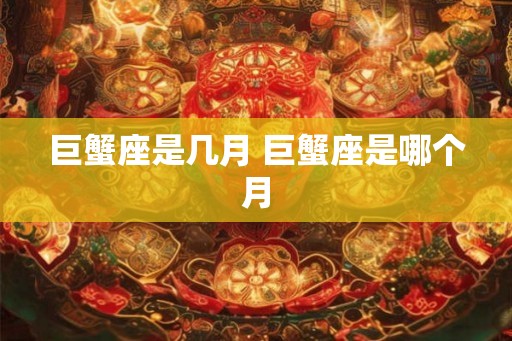 巨蟹座是几月 巨蟹座是哪个月