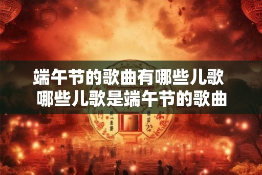 端午节的歌曲有哪些儿歌 哪些儿歌是端午节的歌曲