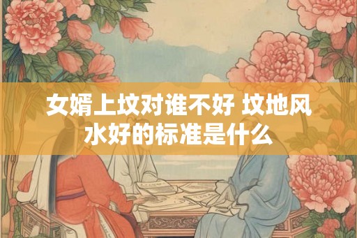 女婿上坟对谁不好 坟地风水好的标准是什么