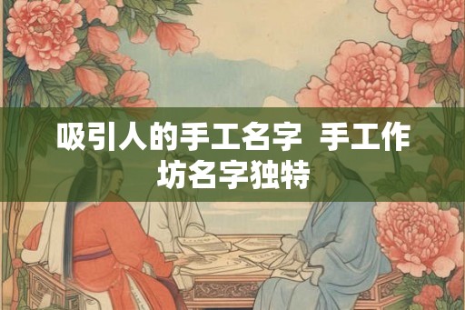 吸引人的手工名字  手工作坊名字独特