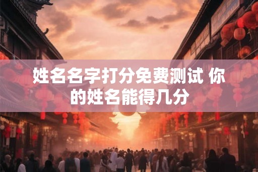 姓名名字打分免费测试 你的姓名能得几分