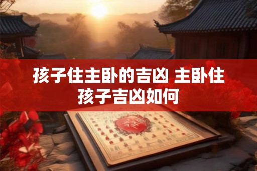 孩子住主卧的吉凶 主卧住孩子吉凶如何