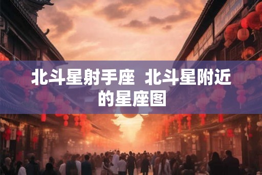北斗星射手座  北斗星附近的星座图