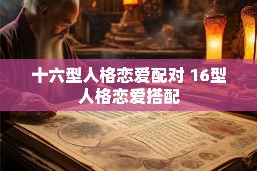 十六型人格恋爱配对 16型人格恋爱搭配