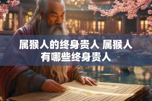 属猴人的终身贵人 属猴人有哪些终身贵人