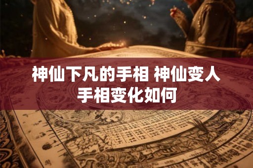 神仙下凡的手相 神仙变人手相变化如何