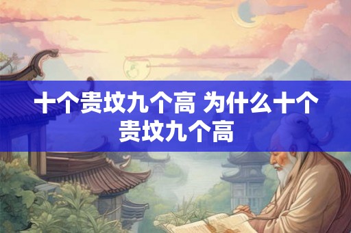 十个贵坟九个高 为什么十个贵坟九个高 十个贵坟九个高 为什么十个贵坟九个高