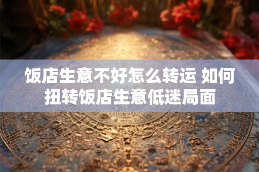 饭店生意不好怎么转运 如何扭转饭店生意低迷局面