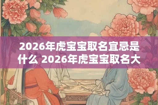 2026年虎宝宝取名宜忌是什么 2026年虎宝宝取名大全参考
