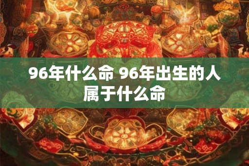 96年什么命 96年出生的人属于什么命